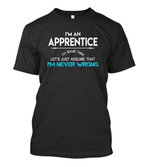 I'm An Apprentice To Save Time Let's Just Assume That I'm Never Wrong T-Shirt