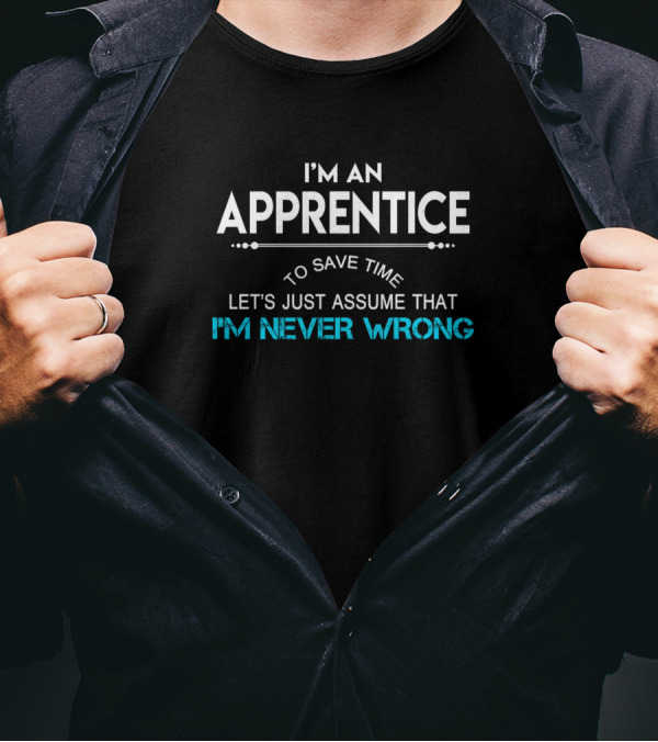I'm An Apprentice To Save Time Let's Just Assume That I'm Never Wrong T-Shirt