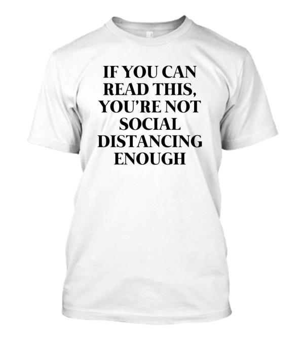 IF YOU CAN READ THIS YOU'RE NOT SOCIAL DISTANCING ENOUGH T-Shirt