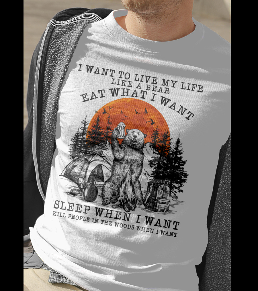 I Want To Live My Life Like A Bear Eat What I Want Sleep When I Want Kill People In The Woods When I Want T-Shirt