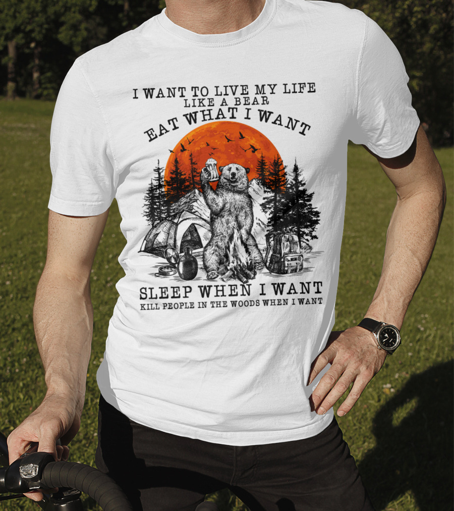 I Want To Live My Life Like A Bear Eat What I Want Sleep When I Want Kill People In The Woods When I Want T-Shirt