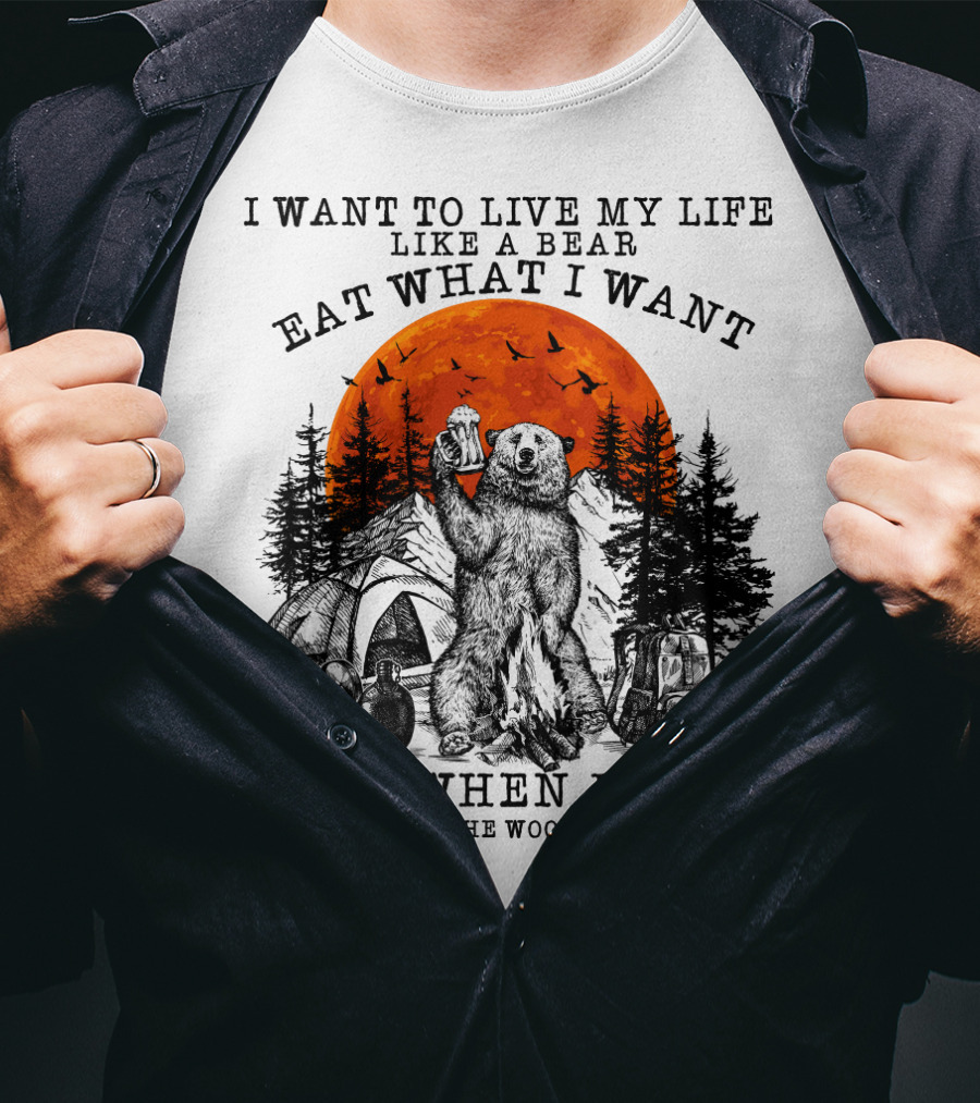 I Want To Live My Life Like A Bear Eat What I Want Sleep When I Want Kill People In The Woods When I Want T-Shirt