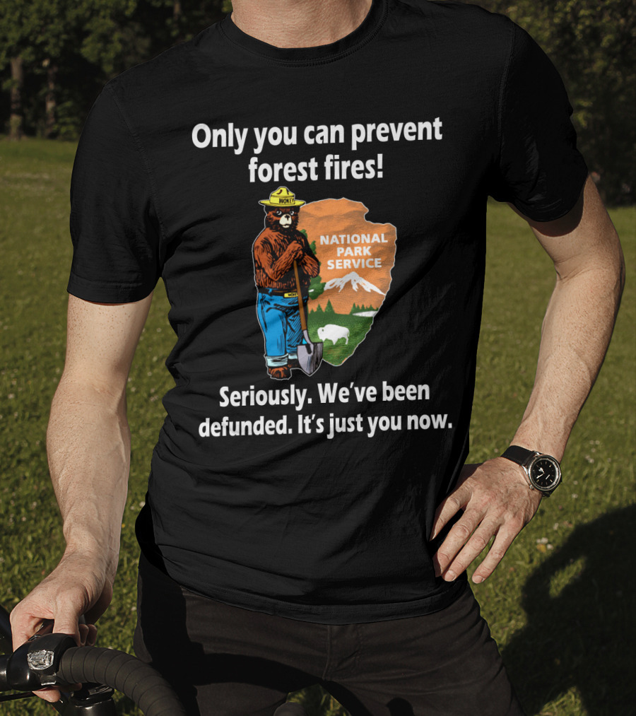 Only You Can Prevent Forest Fires National Park Service Seriously We've Been Defunded It's Just You Now T-Shirt