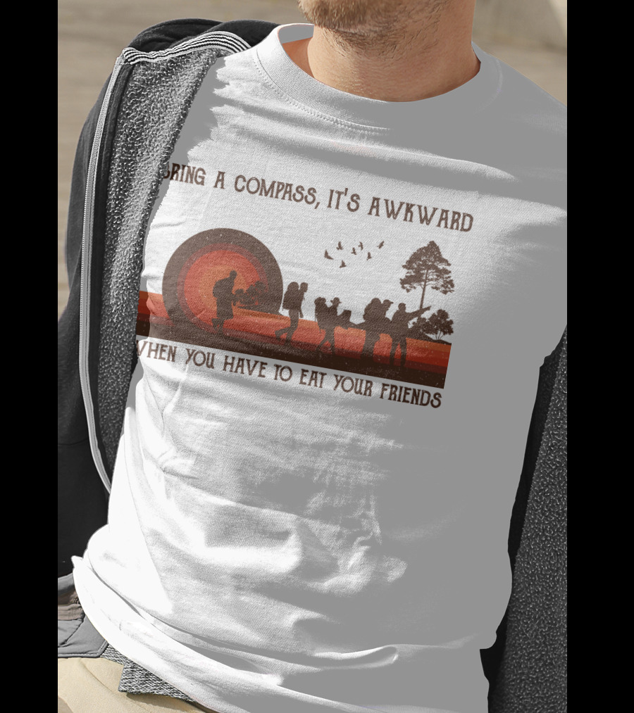 Bring A Compass It's Awkward When You Have To Eat Your Friends Hiking T-Shirt