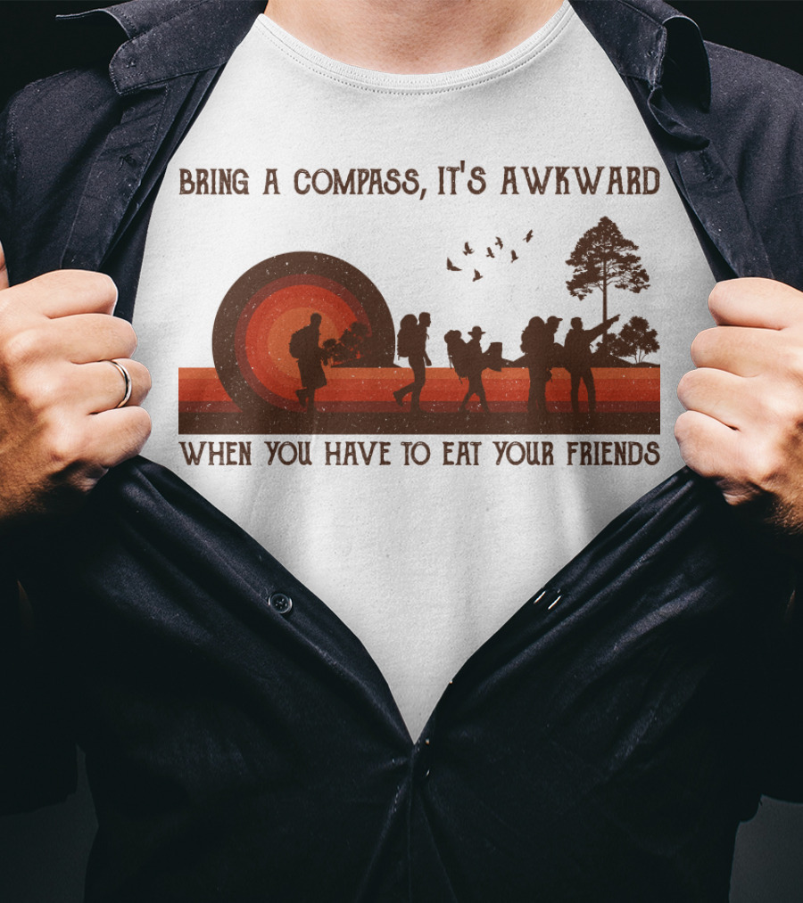 Bring A Compass It's Awkward When You Have To Eat Your Friends Hiking T-Shirt