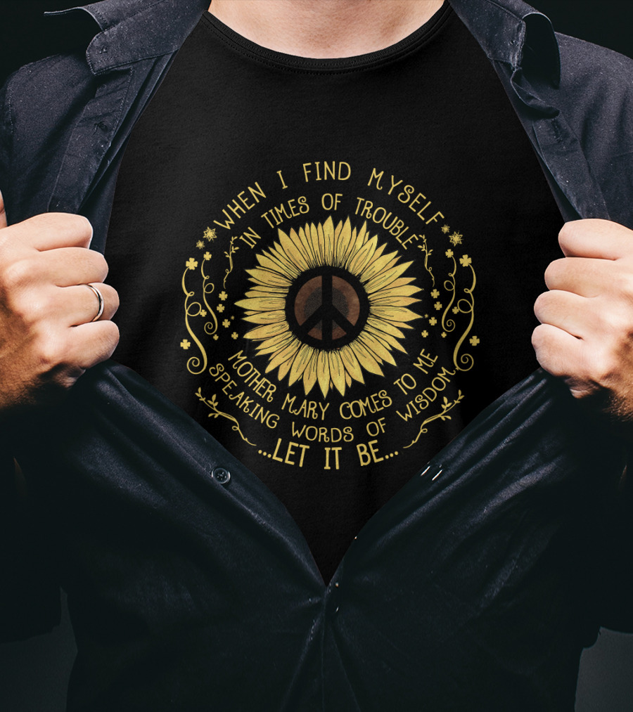 When I Find Myself In Times Of Trouble Mother Mary Comes To Me Speaking Words Of Wisdom Let It Be Sunflower Peace T-Shirt