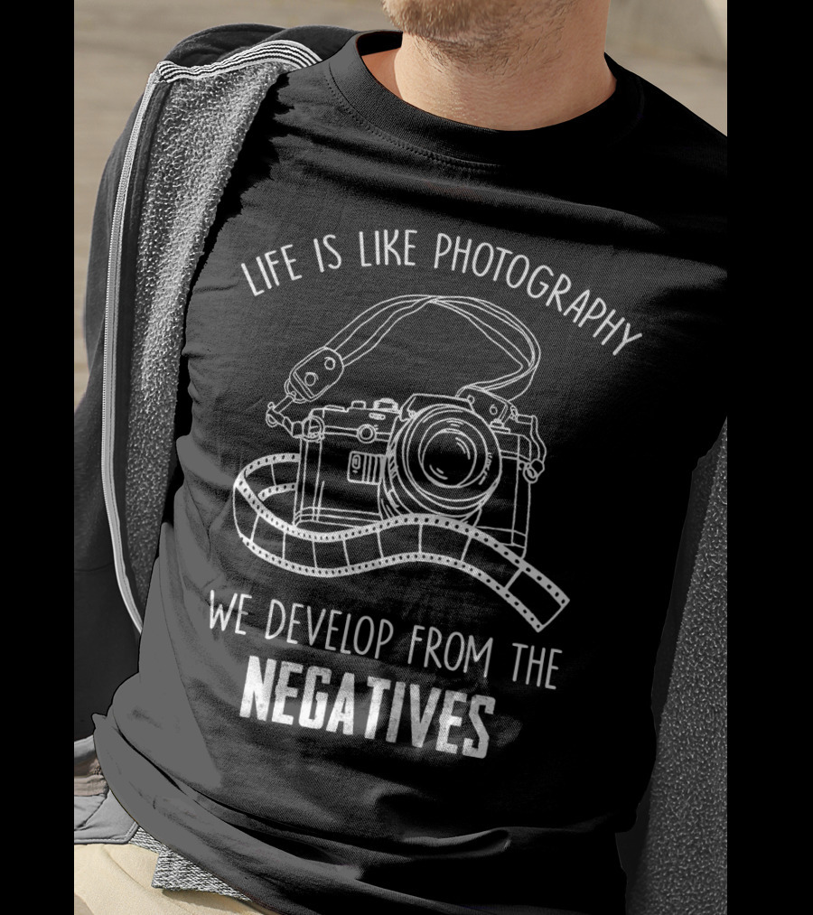 Life Is Like Photography We Develop From The Negatives T-Shirt