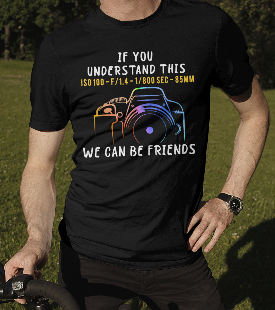 If You Understand This ISO 100 F/1.4 1/800 Sec 85mm We Can Be Friends T-Shirt