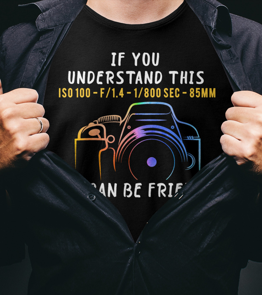 If You Understand This ISO 100 F/1.4 1/800 Sec 85mm We Can Be Friends T-Shirt