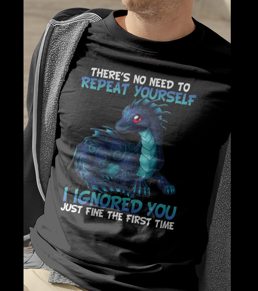 There's No Need To Repeat Yourself I Ignored You Just Fine The First Time Dragon T-Shirt