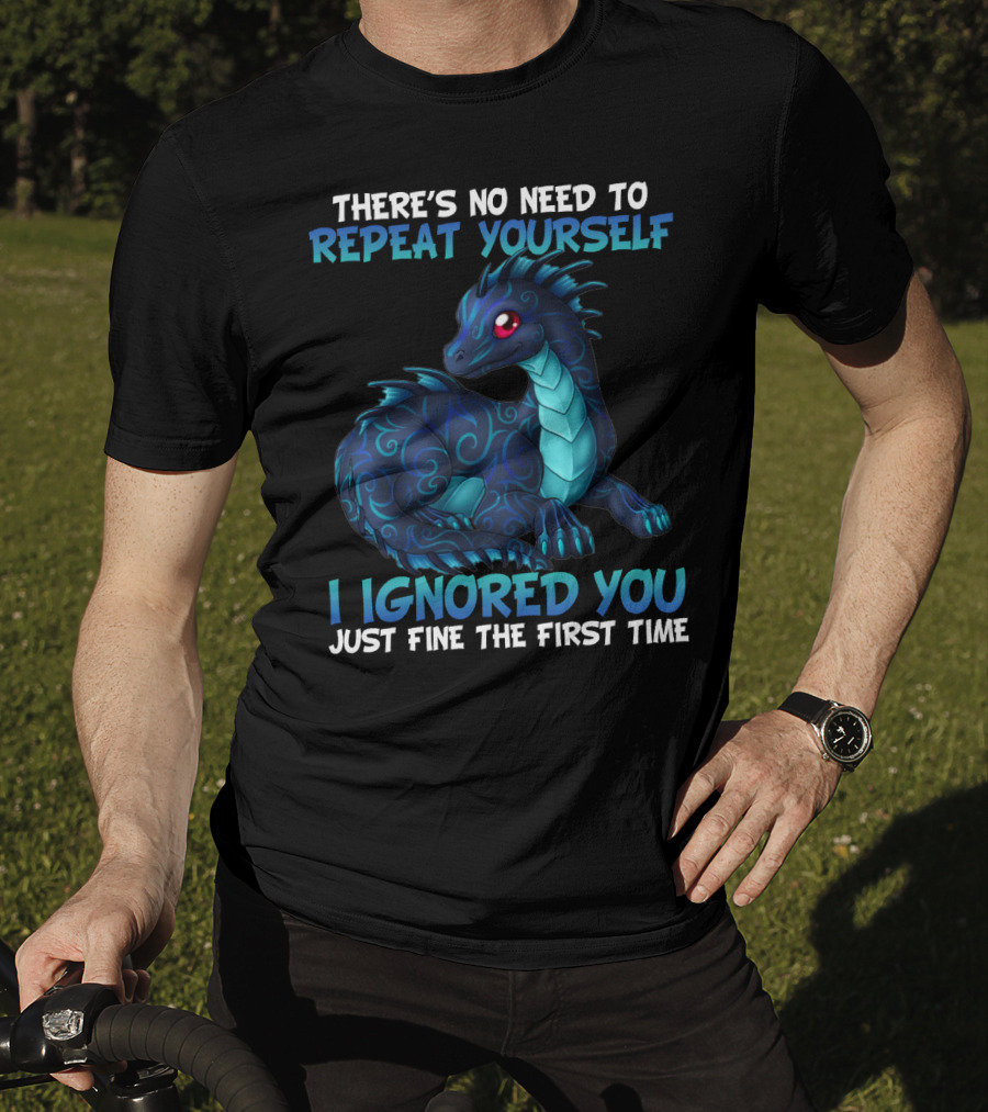 There's No Need To Repeat Yourself I Ignored You Just Fine The First Time Dragon T-Shirt