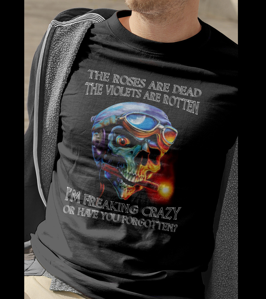 The Roses Are Dead The Violets Are Rotten I'm Freaking Crazy Or Have You Forgotten? T-Shirt
