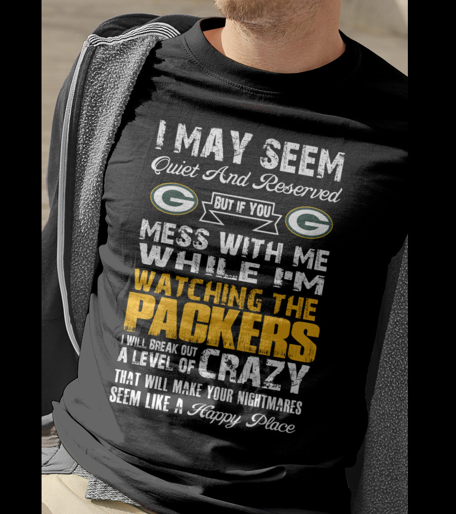 I May Seem Quiet And Reserved But If You Mess With Me While I'm Watching The Packers I Will Break Out A Level Of Crazy That Will Make Your Nightmares Seem Like A Happy Place T-Shirt