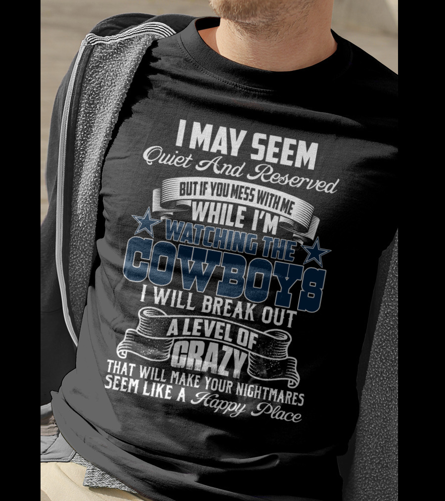 I May Seem Quiet And Reserved But If You Mess With Me While I'm Watching The Cowboys I Will Break Out A Level Of Crazy That Will Make Your Nightmares Seem Like A Happy Place T-Shirt