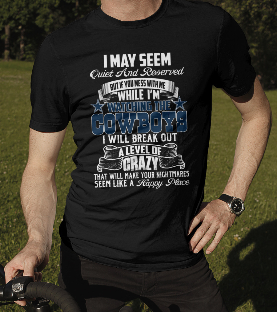 I May Seem Quiet And Reserved But If You Mess With Me While I'm Watching The Cowboys I Will Break Out A Level Of Crazy That Will Make Your Nightmares Seem Like A Happy Place T-Shirt