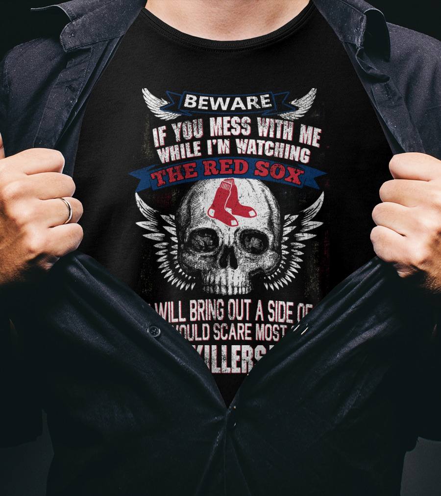 Beware If You Mess With Me While I'm Watching The Red Sox You Will Bring Out A Side Of Me That Would Scare Most Serial Killers T-Shirt