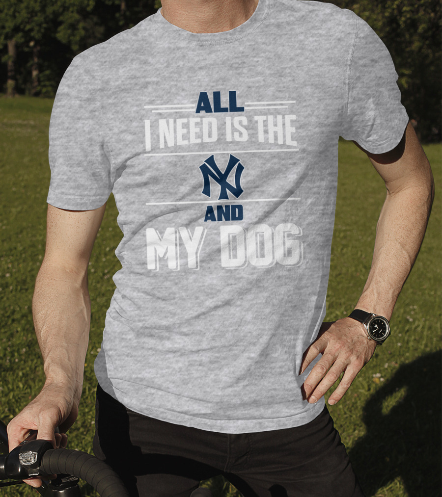 All I Need Is The New York Yankees And My Dog T-Shirt