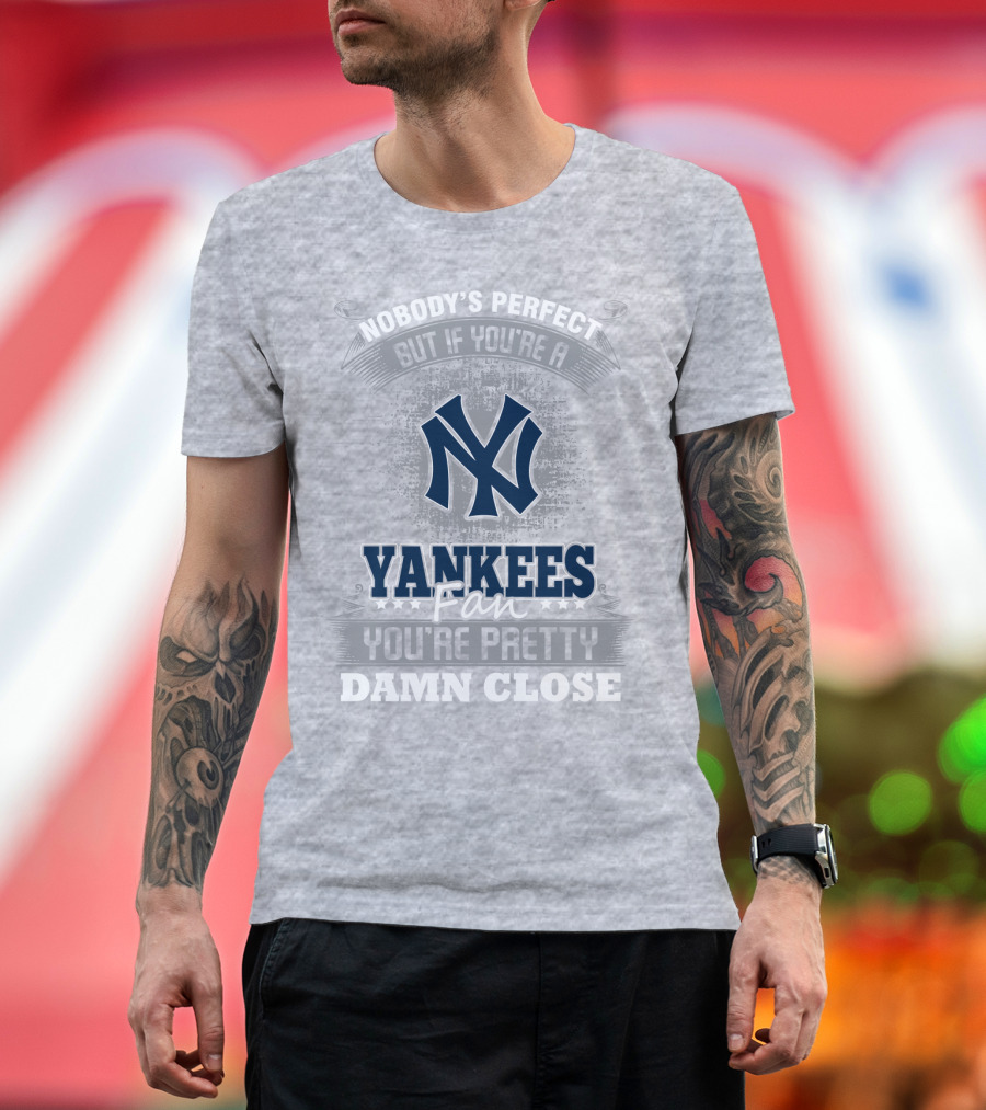 New York Yankees Fan Nobody's Perfect You're Pretty Damn Close T-Shirt