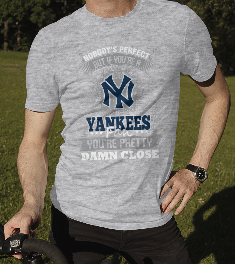 New York Yankees Fan Nobody's Perfect You're Pretty Damn Close T-Shirt