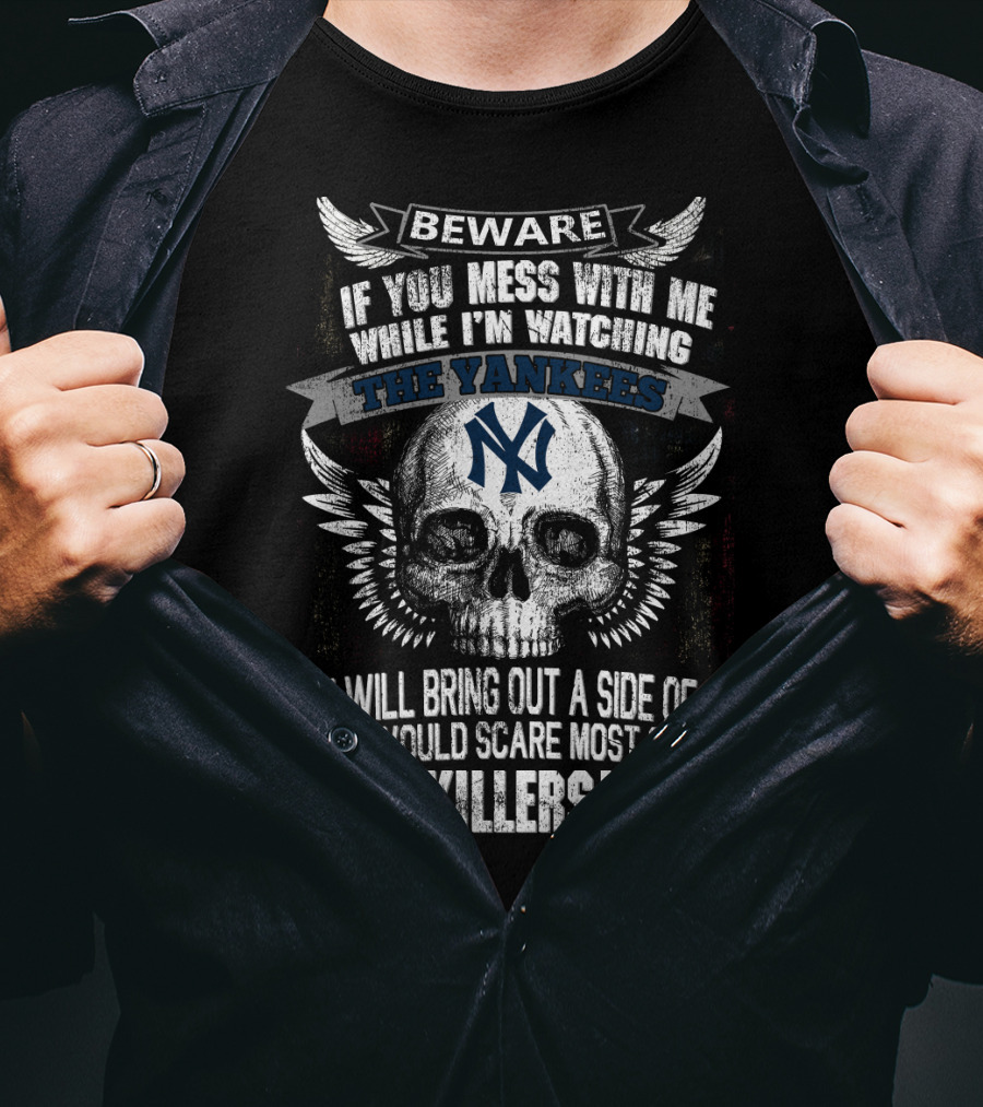 Beware If You Mess With Me While I'm Watching The Yankees Ny You Will Bring Out A Side Of Me That Would Scare Most Serial Killers T-Shirt