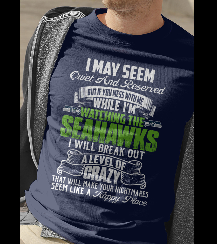 I May Seem Quiet And Reserved But If You Mess With Me While I'm Watching The Seahawks I Will Break Out A Level Of Crazy That Will Make Your Nightmares Seem Like A Happy Place T-Shirt