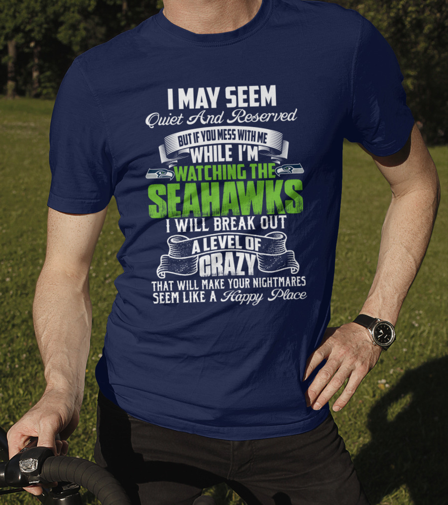 I May Seem Quiet And Reserved But If You Mess With Me While I'm Watching The Seahawks I Will Break Out A Level Of Crazy That Will Make Your Nightmares Seem Like A Happy Place T-Shirt