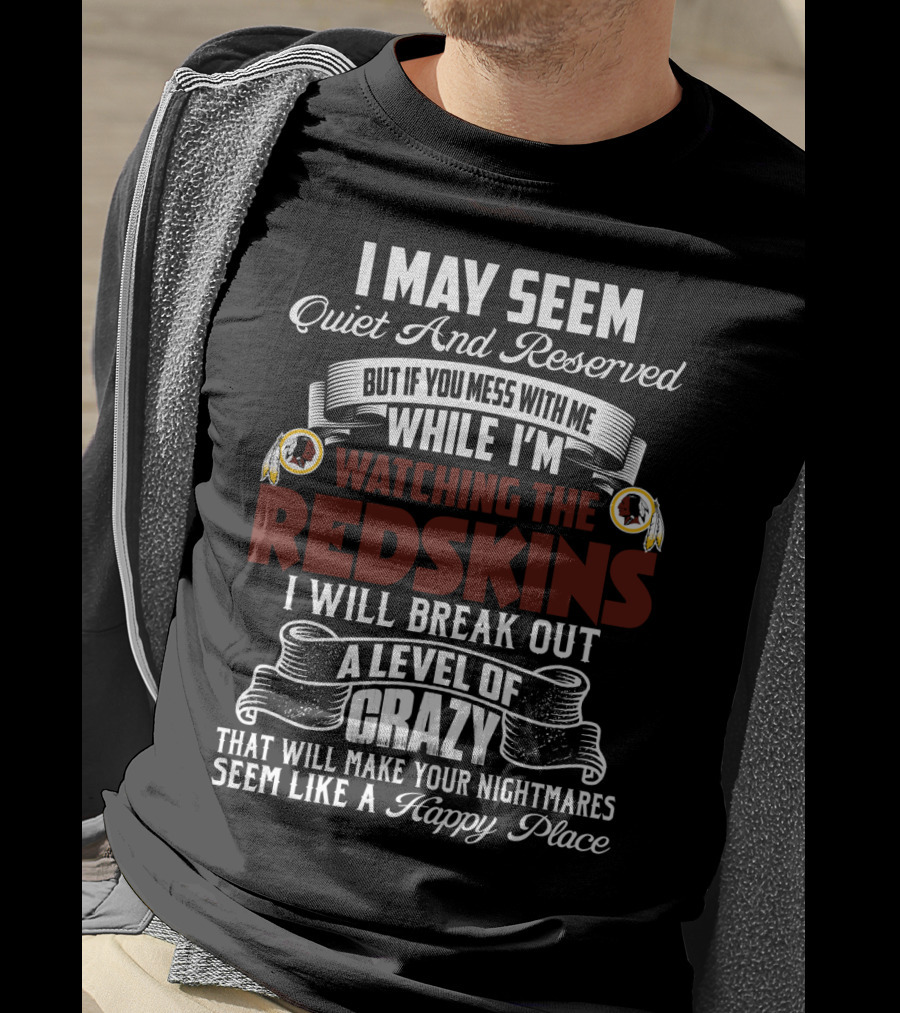 I May Seem Quiet And Reserved But If You Mess With Me While I'm Watching The Redskins I Will Break Out A Level Of Crazy That Will Make Your Nightmares Seem Like A Happy Place T-Shirt