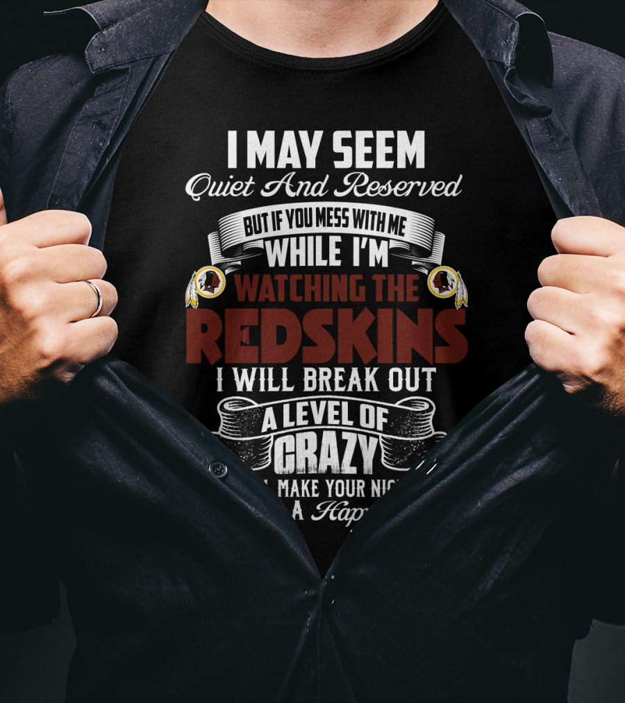 I May Seem Quiet And Reserved But If You Mess With Me While I'm Watching The Redskins I Will Break Out A Level Of Crazy That Will Make Your Nightmares Seem Like A Happy Place T-Shirt