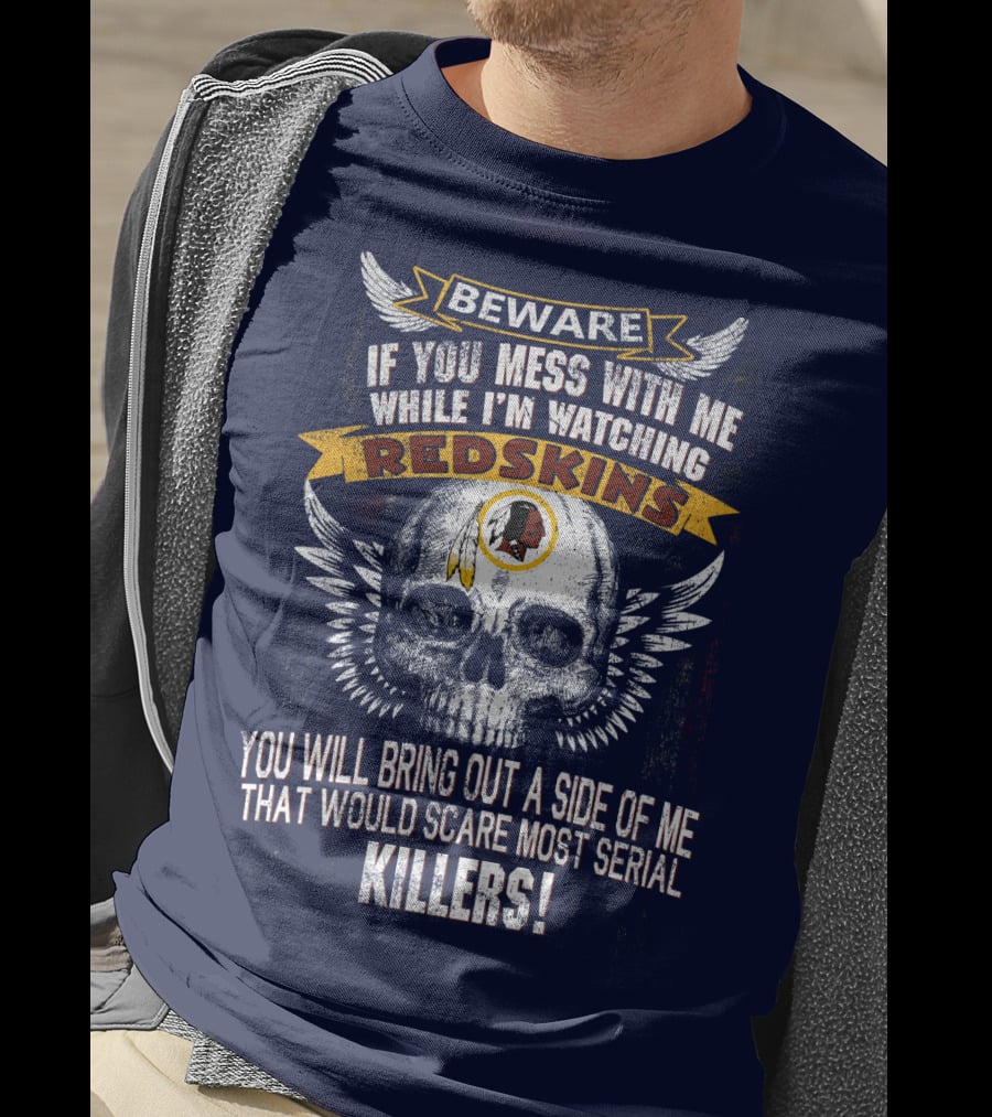 Beware If You Mess With Me While I'm Watching Redskins You Will Bring Out A Side Of Me That Would Scare Most Serial Killers T-Shirt