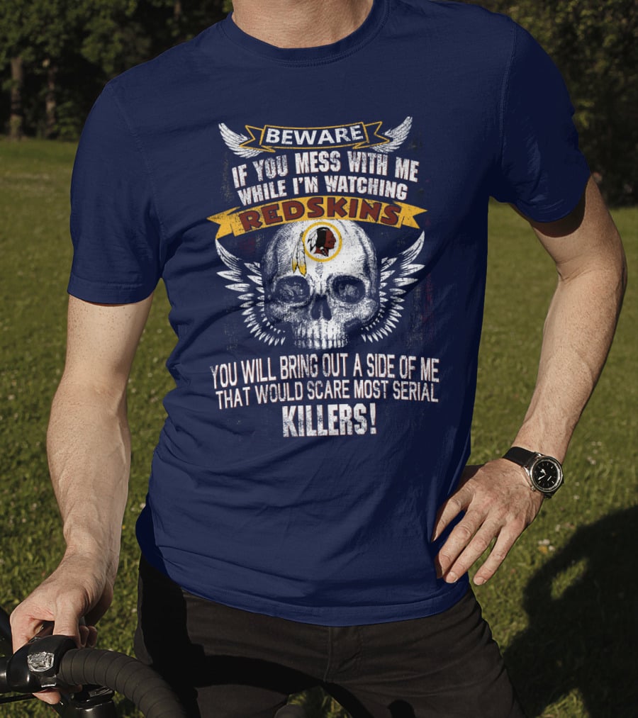 Beware If You Mess With Me While I'm Watching Redskins You Will Bring Out A Side Of Me That Would Scare Most Serial Killers T-Shirt
