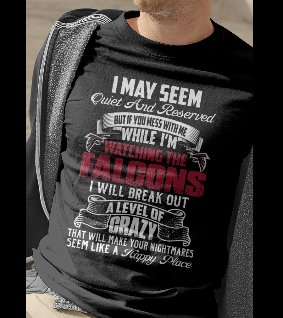 I May Seem Quiet And Reserved But If You Mess With Me While I'm Watching The Atlanta Falcons I Will Break Out A Level Of Crazy That Will Make Your Nightmares Seem Like A Happy Place T-Shirt
