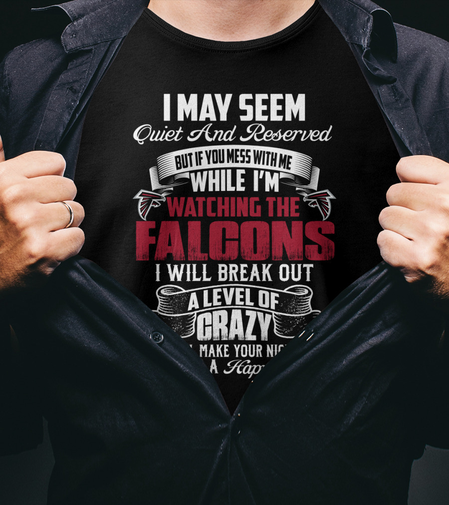I May Seem Quiet And Reserved But If You Mess With Me While I'm Watching The Atlanta Falcons I Will Break Out A Level Of Crazy That Will Make Your Nightmares Seem Like A Happy Place T-Shirt