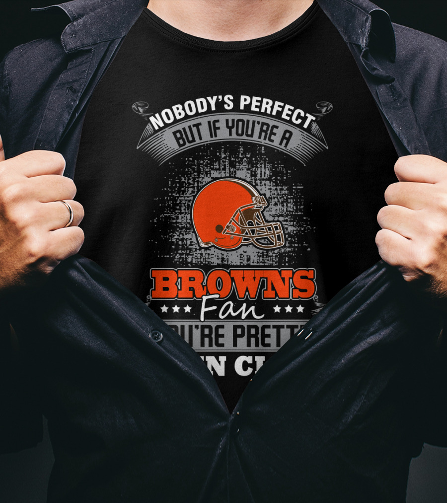 Nobody's Perfect But If You're A Browns Fan You're Pretty Damn Close Cleveland Browns T-Shirt