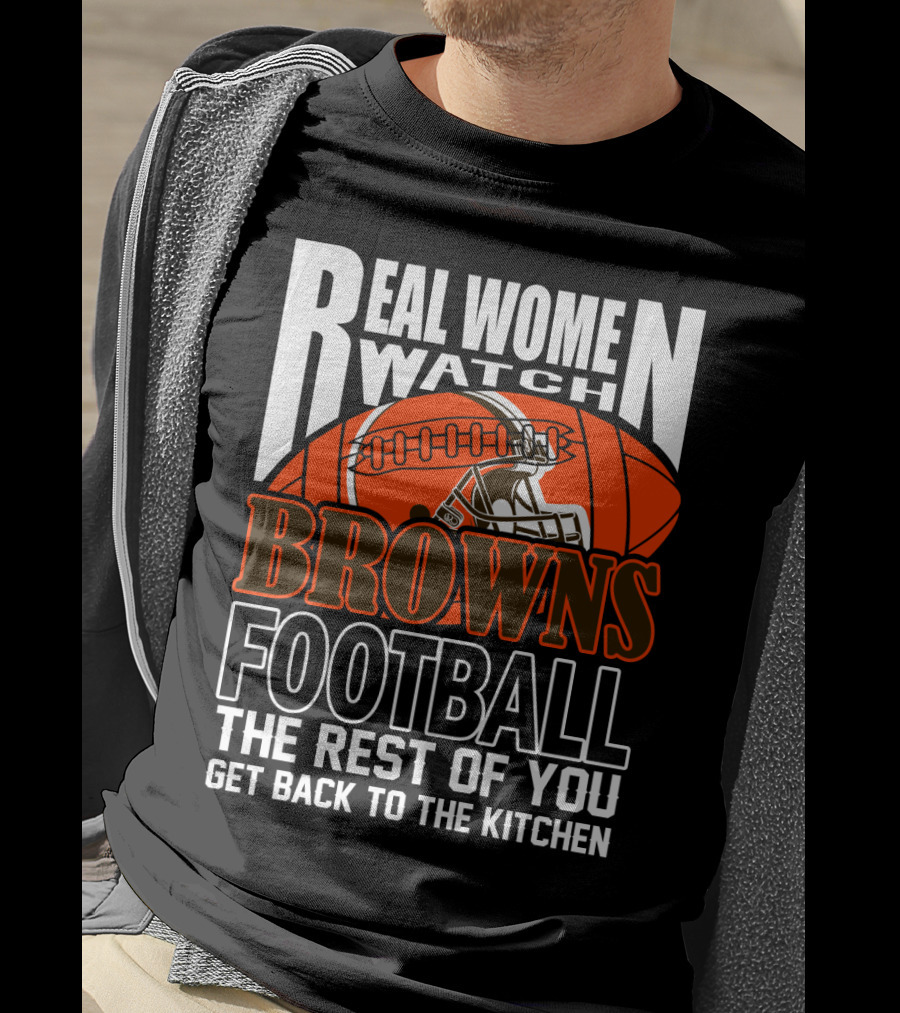 Real Women Watch Browns Football The Rest Of You Get Back To The Kitchen T-Shirt