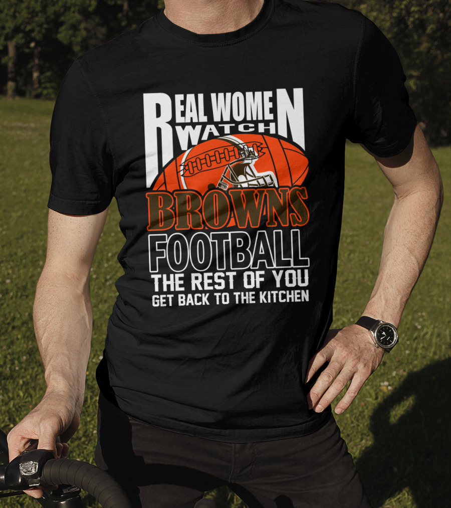 Real Women Watch Browns Football The Rest Of You Get Back To The Kitchen T-Shirt