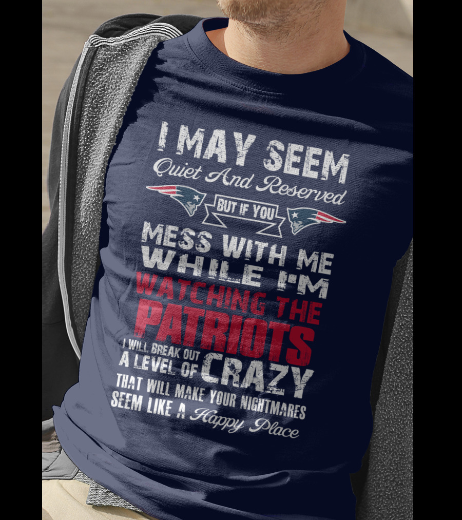 I May Seem Quiet And Reserved But If You Mess With Me While I'm Watching The Patriots I Will Break Out A Level Of Crazy New England Patriots T-Shirt