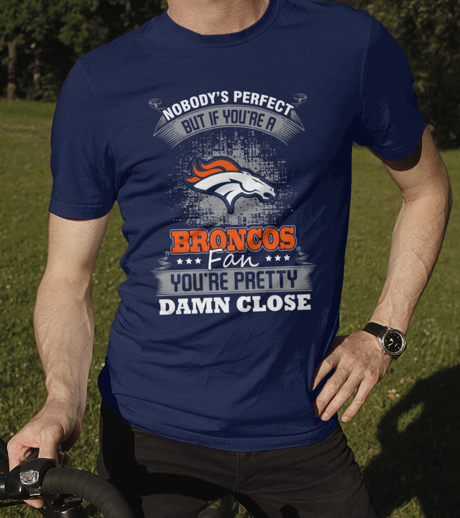 Nobody's Perfect But If You're A Broncos Fan You're Pretty Damn Close Denver Broncos T-Shirt