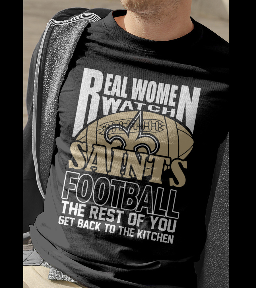Real Women Watch Saints Football The Rest Of You Get Back To The Kitchen T-Shirt