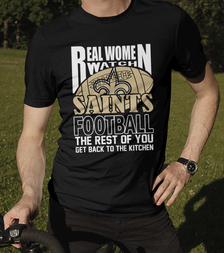 Real Women Watch Saints Football The Rest Of You Get Back To The Kitchen T-Shirt