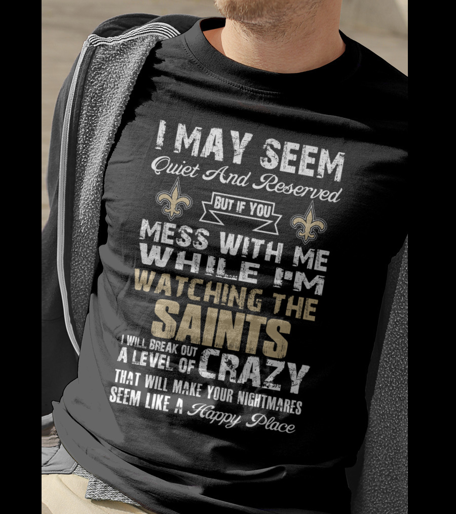 I May Seem Quiet But If You Mess With Me Watching The New Orleans Saints I Will Break Out A Level Of Crazy T-Shirt