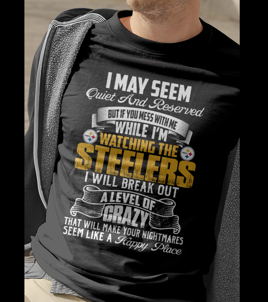 I May Seem Quiet And Reserved But If You Mess With Me While I'm Watching The Pittsburgh Steelers I Will Break Out A Level Of Crazy That Will Make Your Nightmares Seem Like A Happy Place T-Shirt