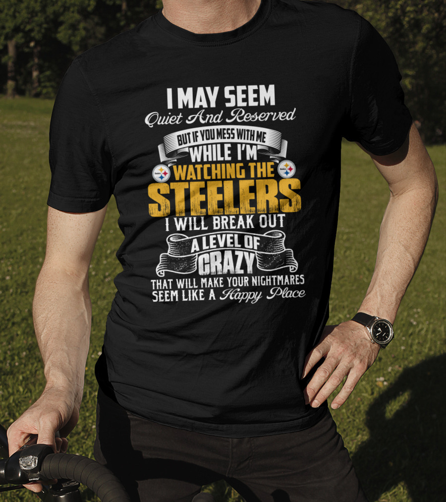I May Seem Quiet And Reserved But If You Mess With Me While I'm Watching The Pittsburgh Steelers I Will Break Out A Level Of Crazy That Will Make Your Nightmares Seem Like A Happy Place T-Shirt