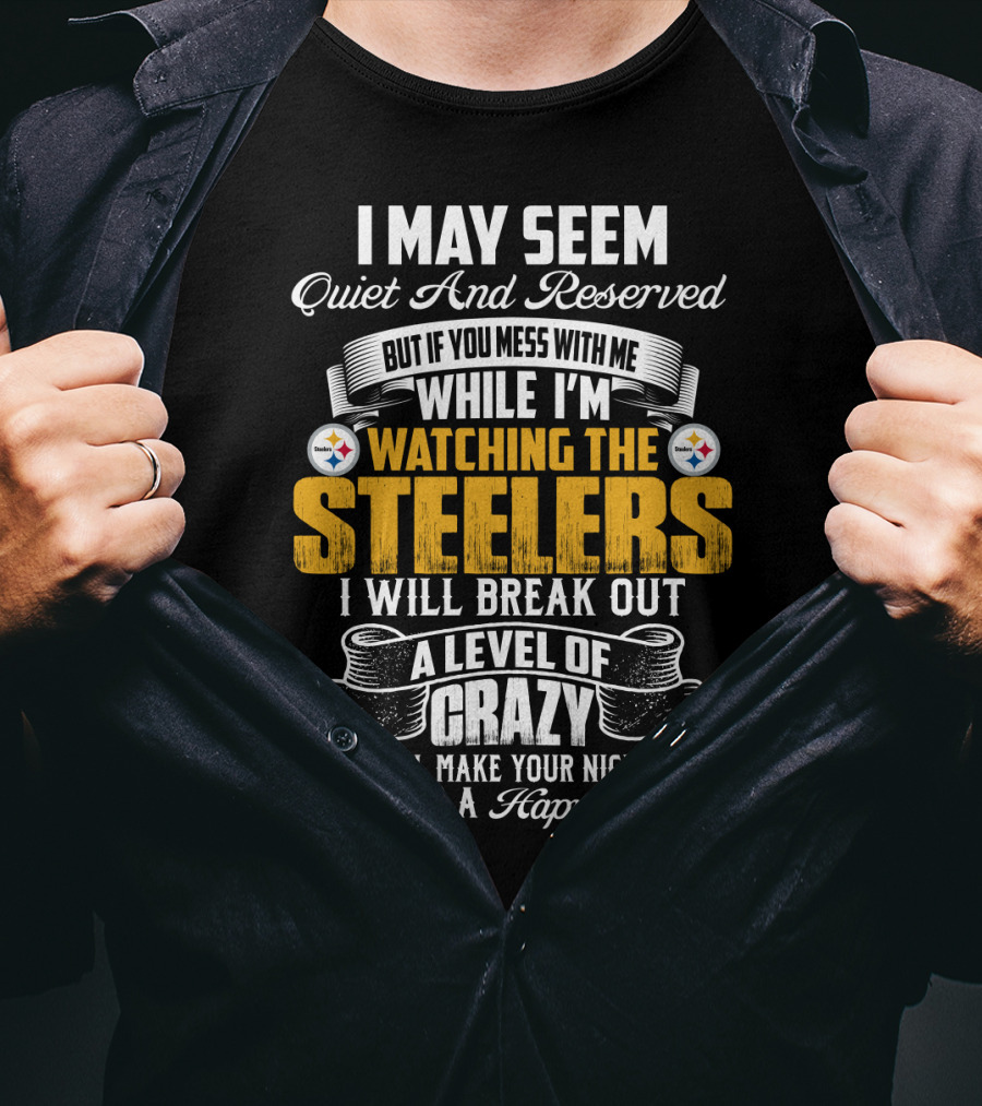 I May Seem Quiet And Reserved But If You Mess With Me While I'm Watching The Pittsburgh Steelers I Will Break Out A Level Of Crazy That Will Make Your Nightmares Seem Like A Happy Place T-Shirt