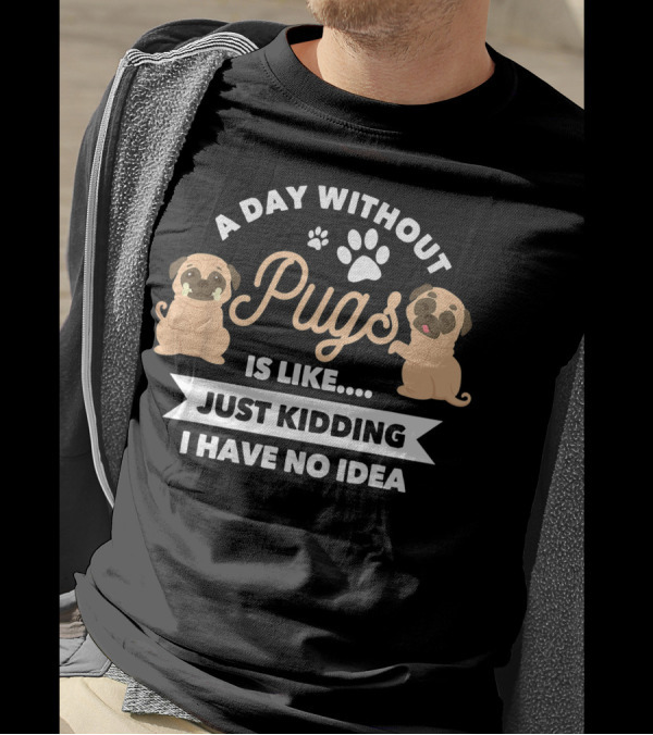 A Day Without Pugs Is Like Just Kidding I Have No Idea T-Shirt