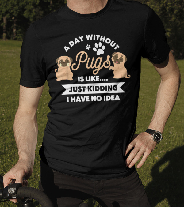 A Day Without Pugs Is Like Just Kidding I Have No Idea T-Shirt