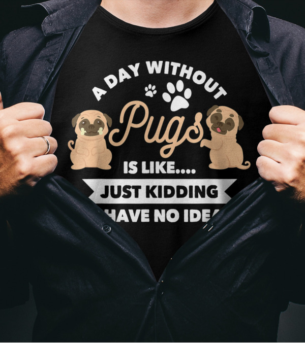 A Day Without Pugs Is Like Just Kidding I Have No Idea T-Shirt