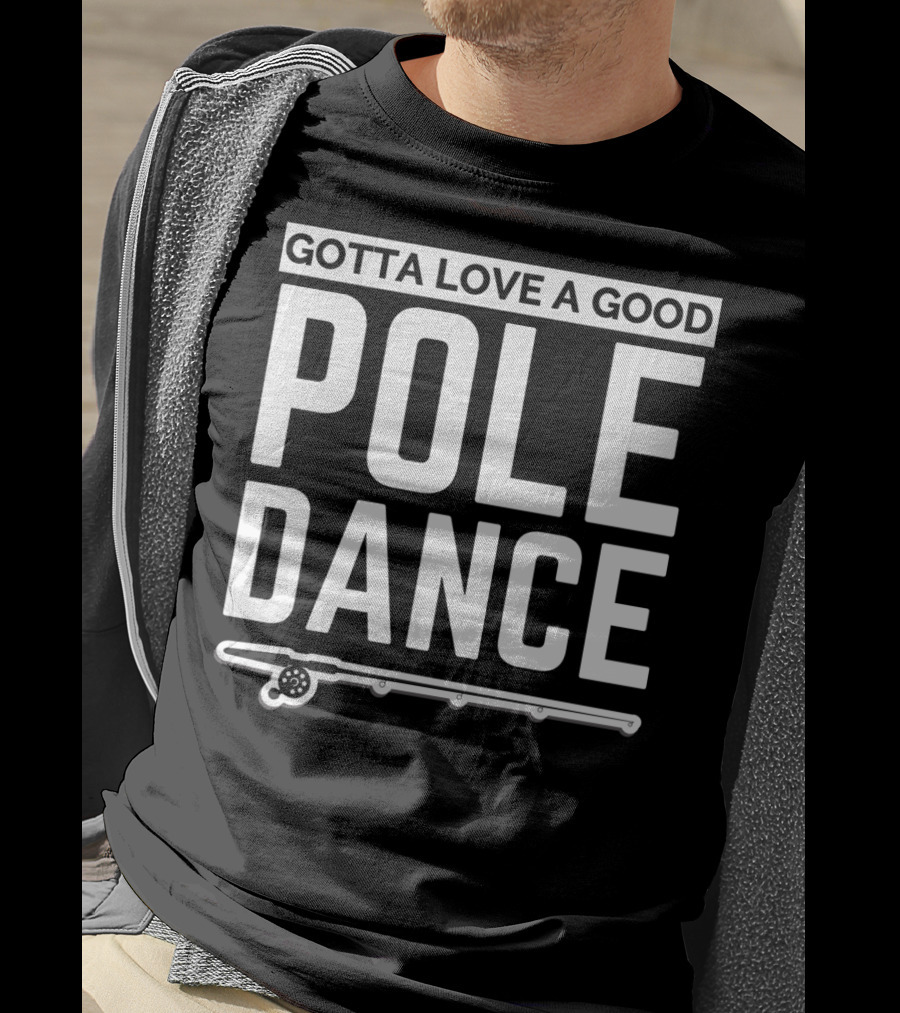 Gotta Love A Good Pole Dance Funny Fisherman I Love Fishing T-Shirt