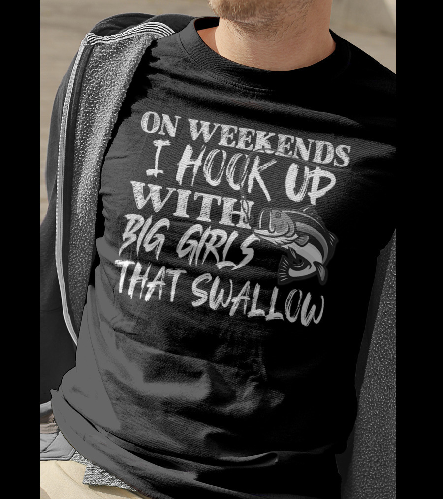 On Weekends I Hook Up With Big Girls That Swallow Fishing T-Shirt