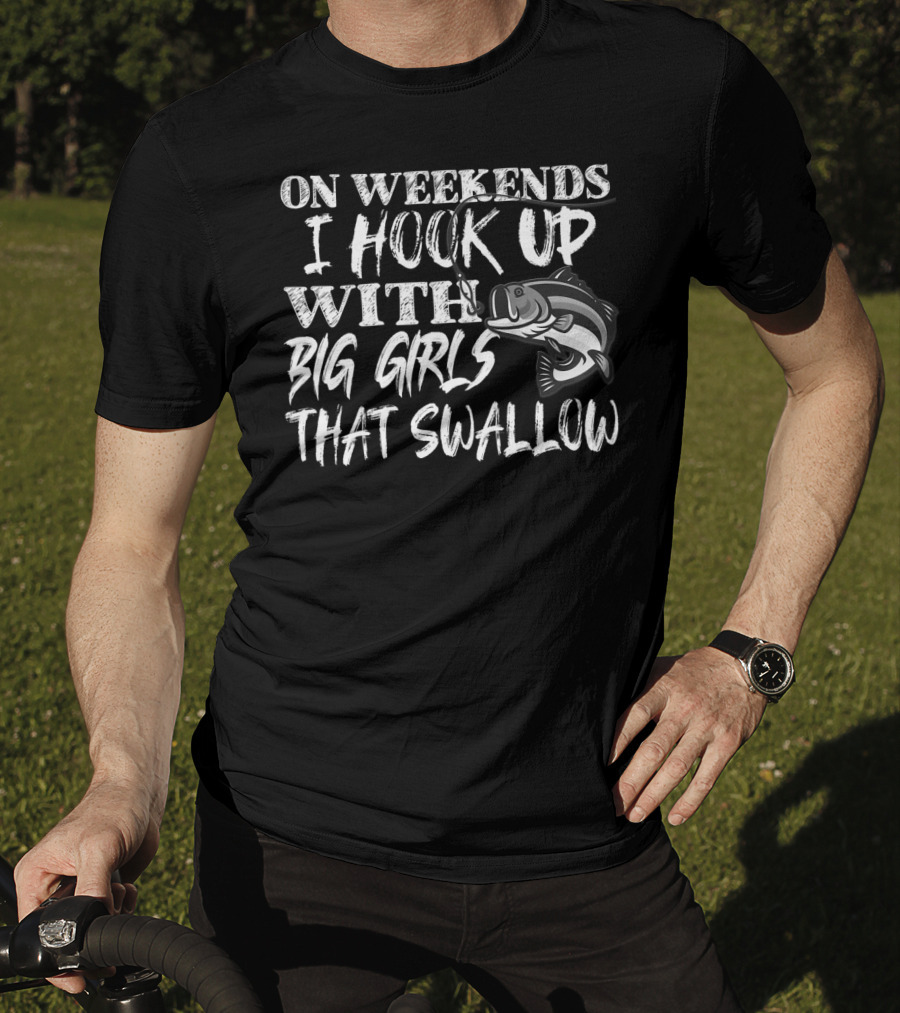 On Weekends I Hook Up With Big Girls That Swallow Fishing T-Shirt