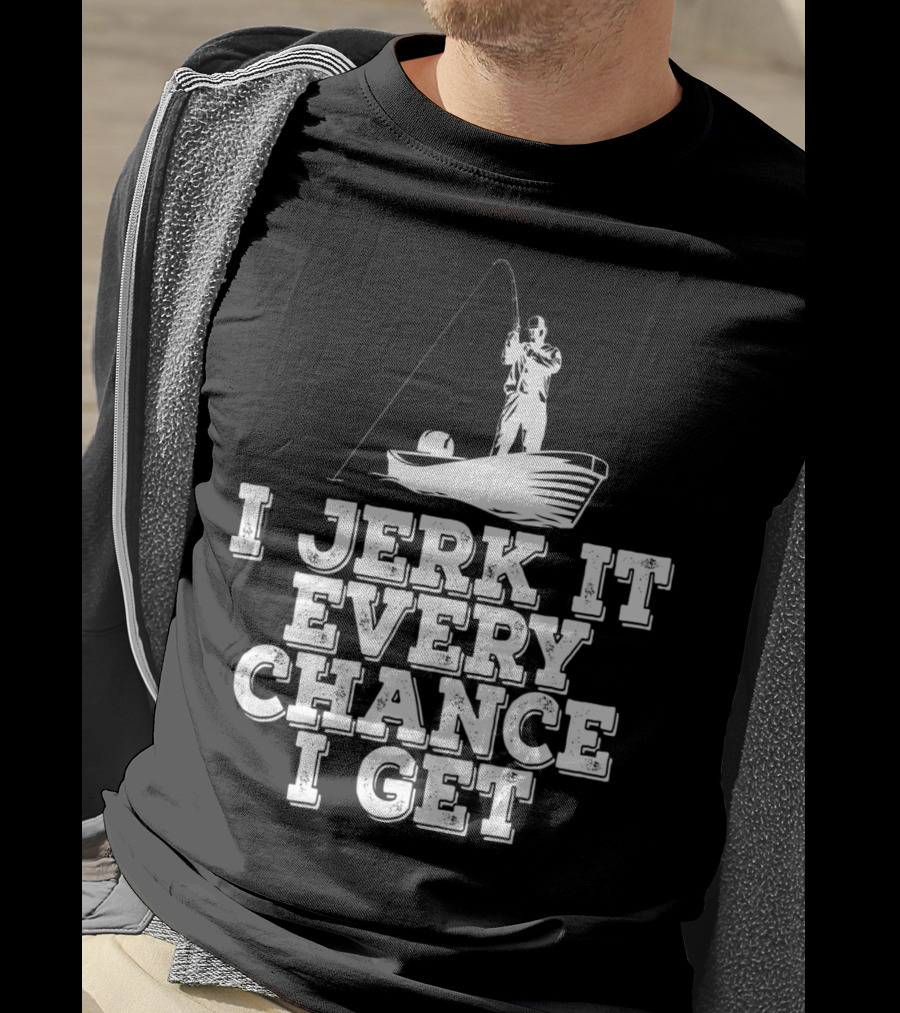 I Jerk It Every Chance I Get Funny Fishing Boat Angler T-Shirt